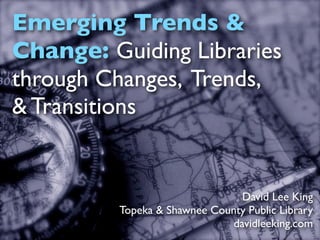 Emerging Trends &
Change: Guiding Libraries
through Changes, Trends,
& Transitions


                                David Lee King
         Topeka & Shawnee County Public Library
                              davidleeking.com
 
