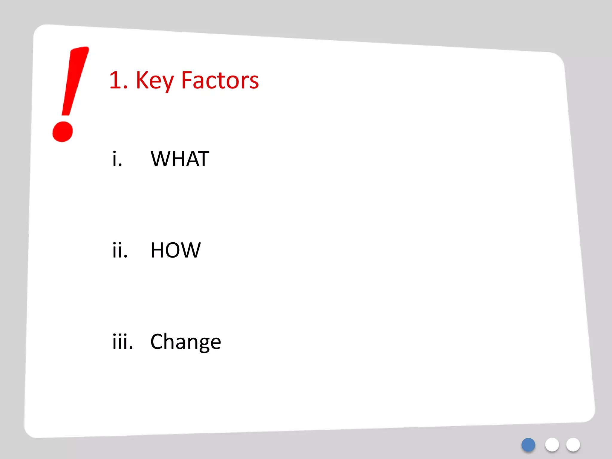 1. Key Factors
i. WHAT
ii. HOW
iii. Change
 