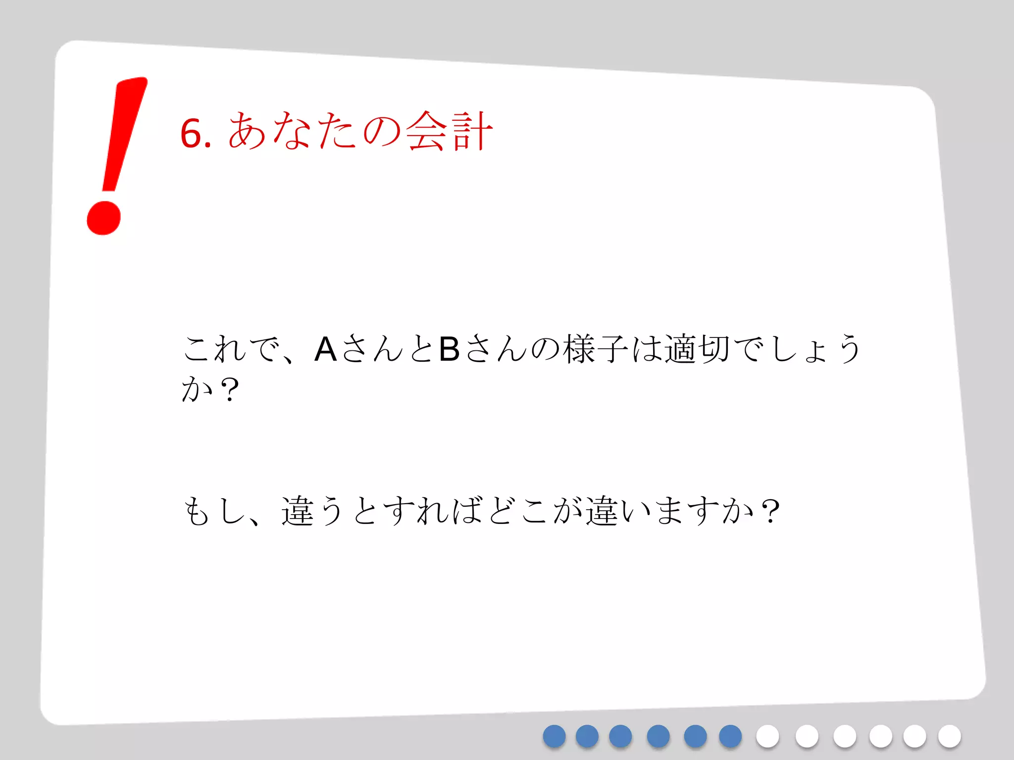 6. あなたの会計
これで、AさんとBさんの様子は適切でしょう
か？
もし、違うとすればどこが違いますか？
 