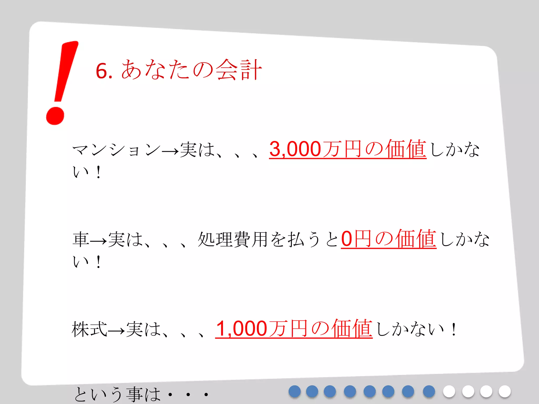 6. あなたの会計
マンション→実は、、、3,000万円の価値しかな
い！
車→実は、、、処理費用を払うと0円の価値しかな
い！
株式→実は、、、1,000万円の価値しかない！
という事は・・・
 