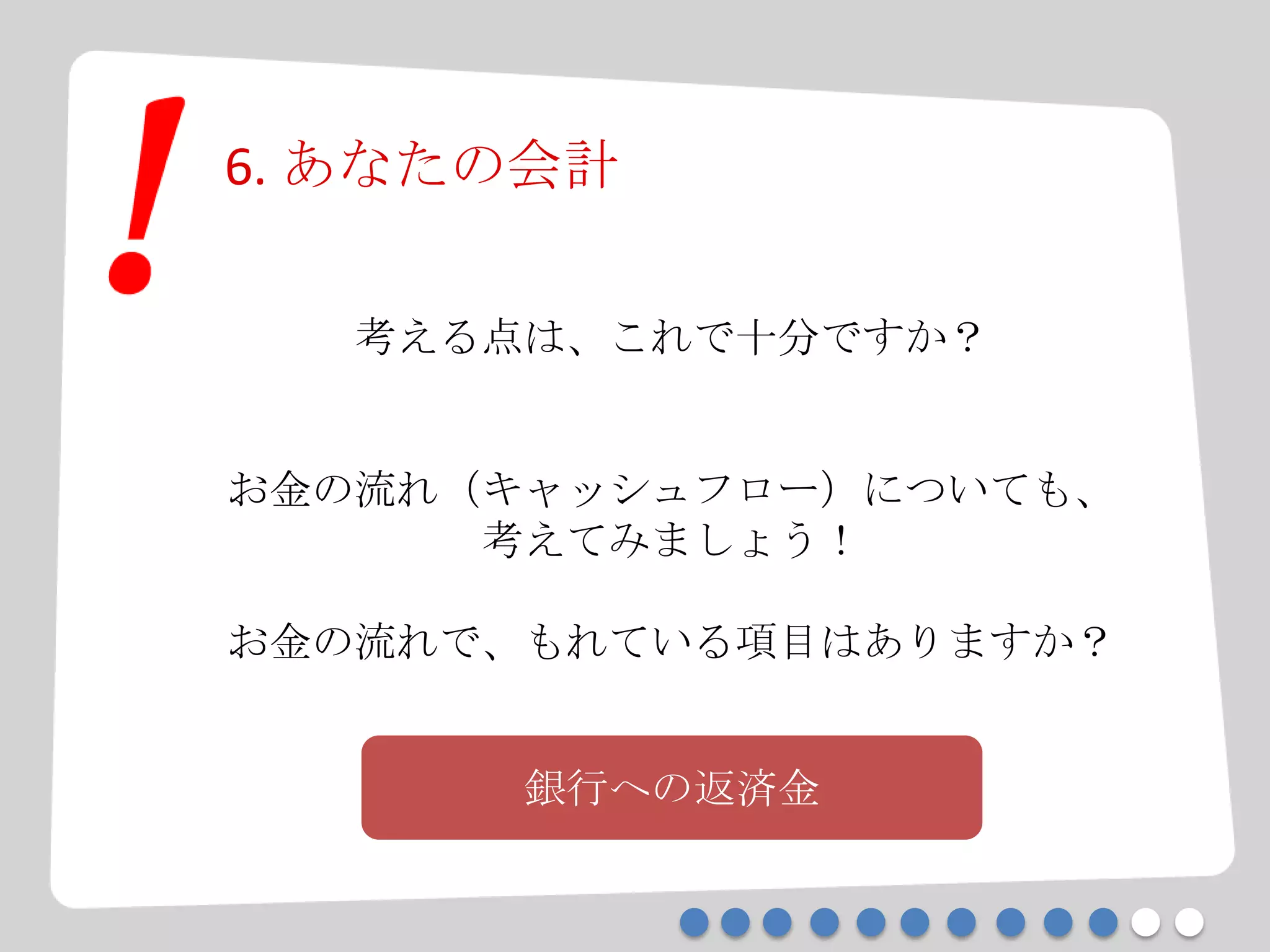 6. あなたの会計
考える点は、これで十分ですか？
お金の流れ（キャッシュフロー）についても、
考えてみましょう！
お金の流れで、もれている項目はありますか？
銀行への返済金
 