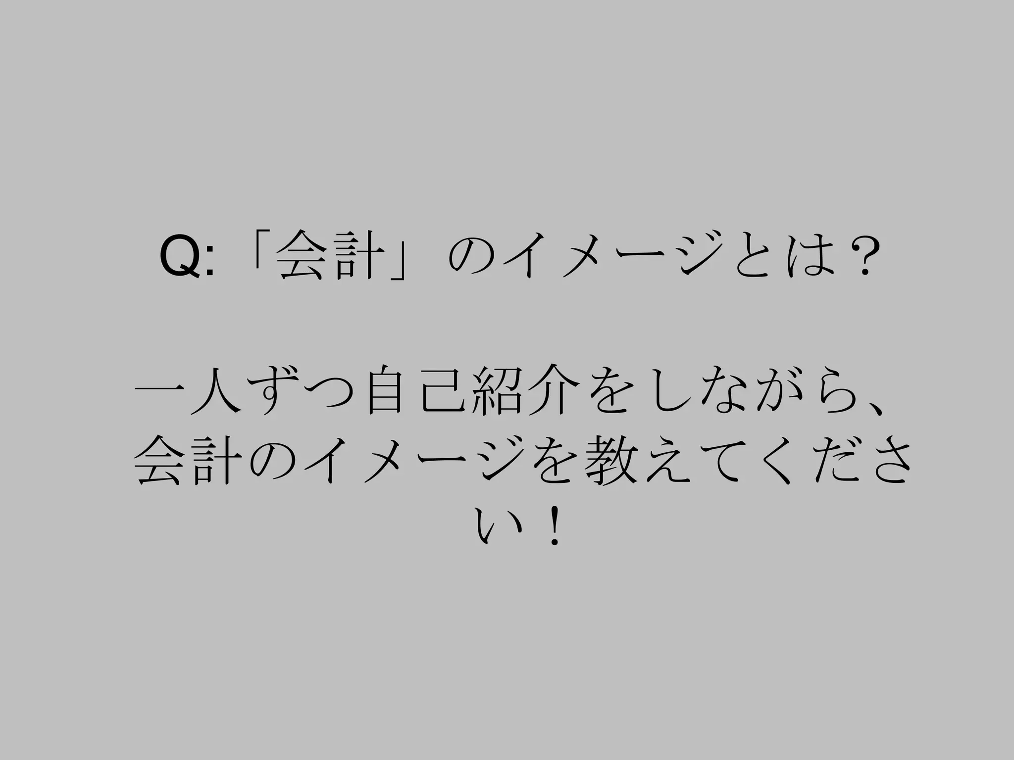 Q:「会計」のイメージとは？
一人ずつ自己紹介をしながら、
会計のイメージを教えてくださ
い！
 