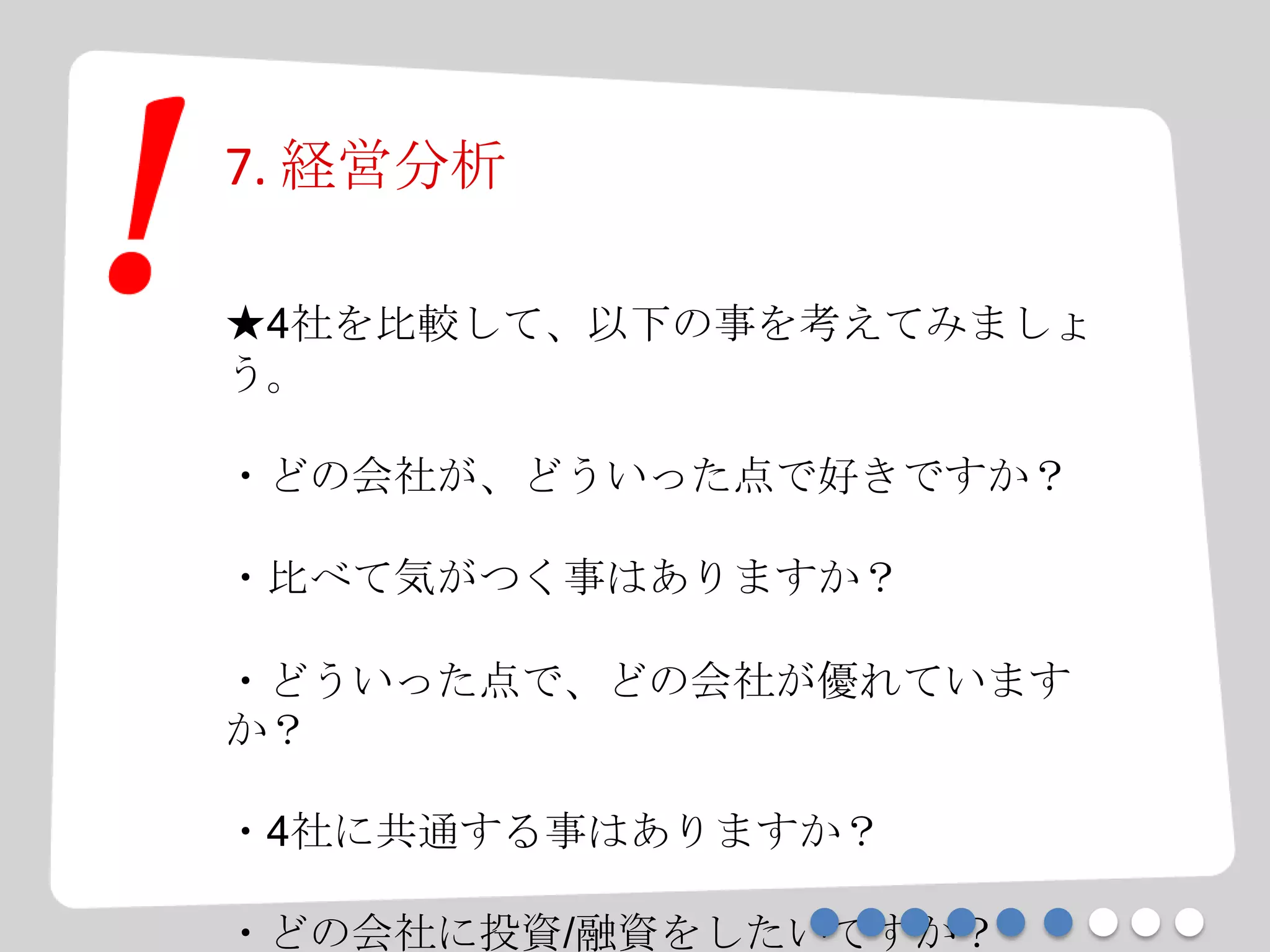 7. 経営分析
★4社を比較して、以下の事を考えてみましょ
う。
・どの会社が、どういった点で好きですか？
・比べて気がつく事はありますか？
・どういった点で、どの会社が優れています
か？
・4社に共通する事はありますか？
・どの会社に投資/融資をしたいですか？
 