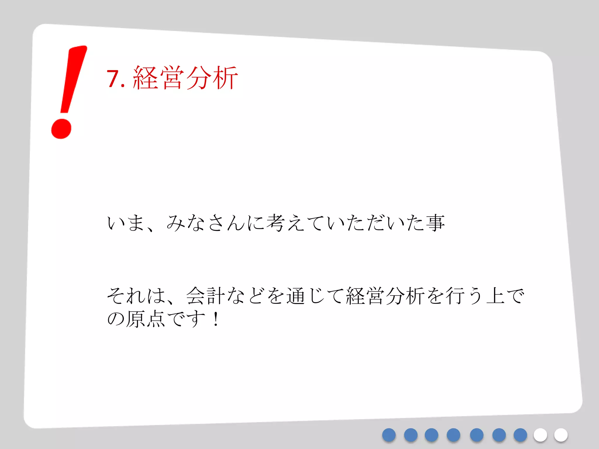 7. 経営分析
いま、みなさんに考えていただいた事
それは、会計などを通じて経営分析を行う上で
の原点です！
 