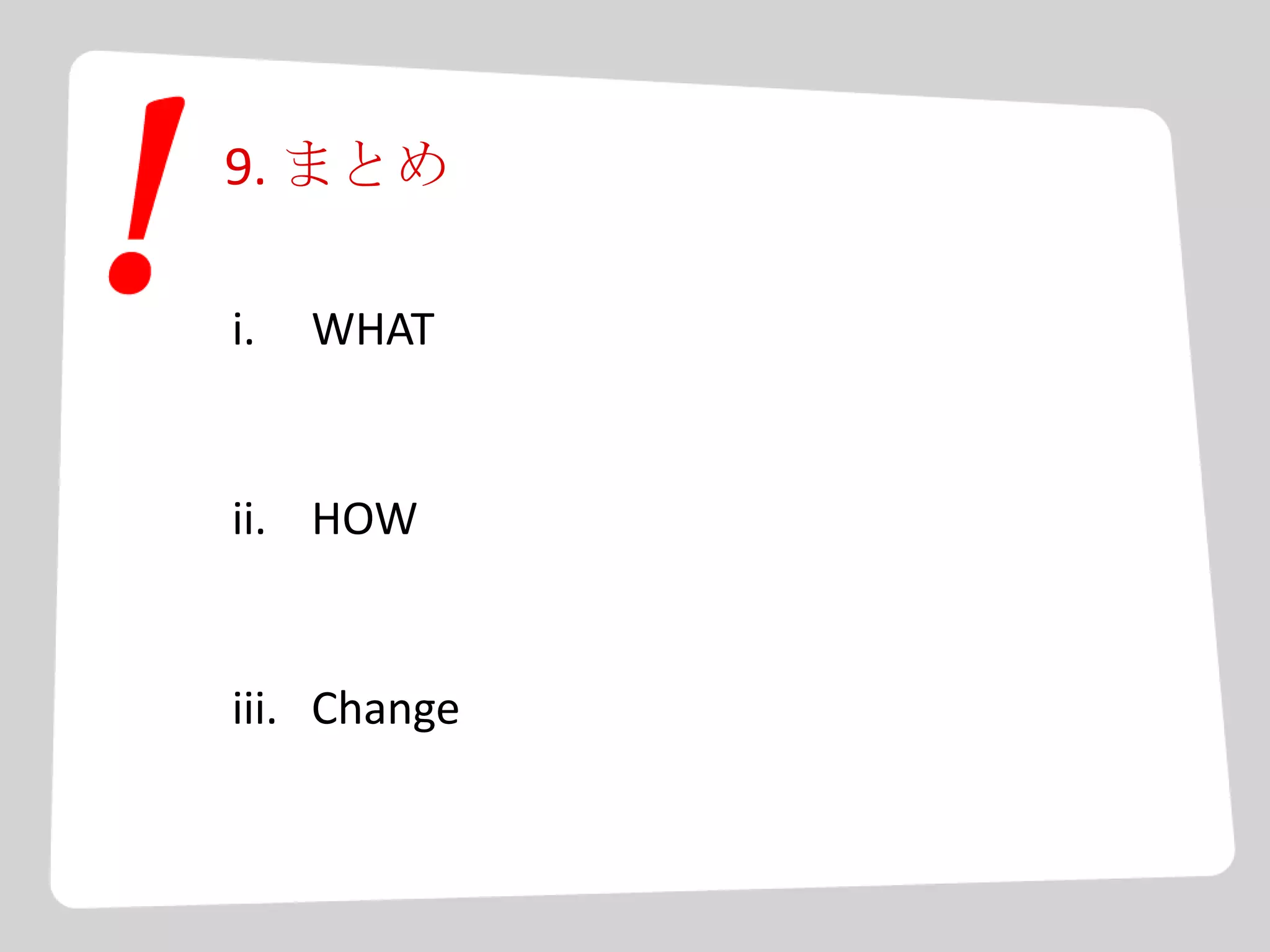 9. まとめ
i. WHAT
ii. HOW
iii. Change
 