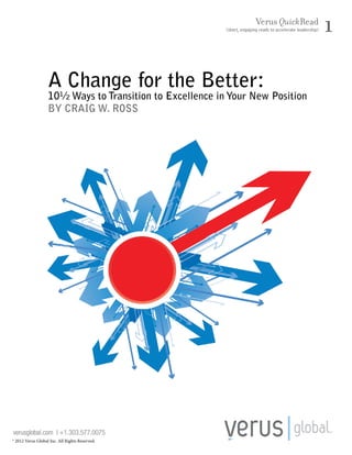 Verus QuickRead

(short, engaging reads to accelerate leadership)

A Change for the Better:

10½ Ways to Transition to Excellence in Your New Position
by Craig W. Ross

verusglobal.com | +1.303.577.0075
® 2012 Verus Global Inc. All Rights Reserved.

1

1

 