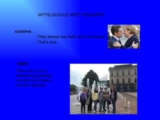 MITTELSCHULE WEST NEUMARKT  customs …  - They always say hello and give kisses  - That‘s nice  sights There are a lot of interesting buildings and old and modern touristic features  