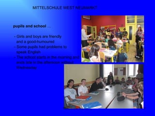 TERMINAL EUROPE MITTELSCHULE WEST NEUMARKT pupils and school  … - Girls and boys are friendly  and a good-humoured  - Some pupils had problems to  speak English - The school starts in the morning and  ends late in the afternoon without  Wednesday 
