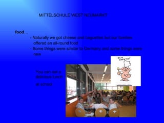 MITTELSCHULE WEST NEUMARKT  food … - Naturally we got cheese and baguettes but our families  offered an all-round food  - Some things were similar to Germany and some things were  new You can eat a delicious lunch  at school 