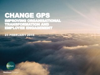 CHANGE GPS
IMPROVING ORGANISATIONAL
TRANSFORMATION AND
EMPLOYEE ENGAGEMENT
23 FEBRUARY 2016
 