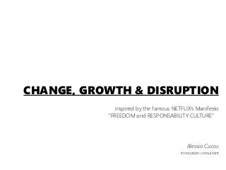 CHANGE, GROWTH & DISRUPTION
inspired by the famous NETFLIX’s Manifesto
“FREEDOM and RESPONSABILITY CULTURE”
Alessio Cuccu
Innovation consultant
 