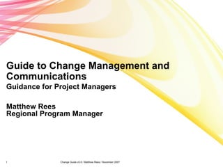 Guide to Change Management and Communications Guidance for Project Managers Matthew Rees Regional Program Manager 