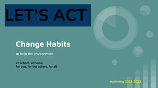 Change Habits
to help the environment
etwinning 2021-2022
LET’S ACT
at School, at home,
for you, for the others, for all
 