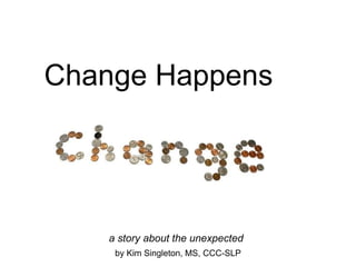 Change Happens
a story about the unexpected
by Kim Singleton, MS, CCC-SLP
 