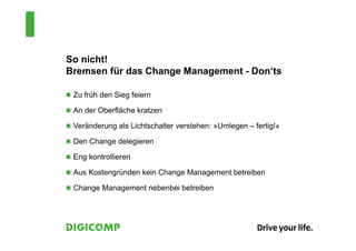 So nicht!
Bremsen für das Change Management - Don‘ts
 Zu früh den Sieg feiern
 An der Oberfläche kratzen
 Veränderung als Lichtschalter verstehen: »Umlegen – fertig!«
 Den Change delegieren
 Eng kontrollieren
 Aus Kostengründen kein Change Management betreiben
 Change Management nebenbei betreiben
 
