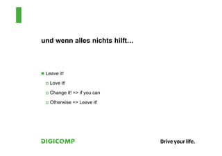 und wenn alles nichts hilft…
 Leave it!
 Love it!
 Change it! => if you can
 Otherwise => Leave it!
 