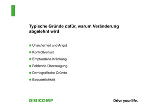 Typische Gründe dafür, warum Veränderung
abgelehnt wird
 Unsicherheit und Angst
 Kontrollverlust
 Empfundene Kränkung
 Fehlende Überzeugung
 Demografische Gründe
 Bequemlichkeit
 