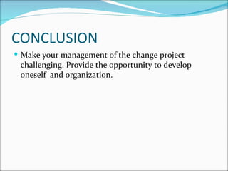 CONCLUSION
 Make your management of the change project
 challenging. Provide the opportunity to develop
 oneself and organization.
 
