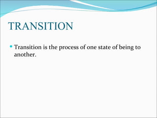 TRANSITION
 Transition is the process of one state of being to
 another.
 