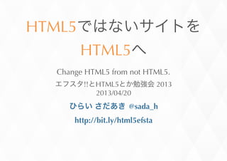HTML5
HTML5
Change	
 HTML5	
 from	
 not	
 HTML5.
!! HTML5 	
 2013
2013/04/20
	
 	
  @sada_h
http://bit.ly/html5efsta
 