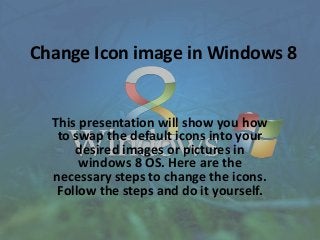Change Icon image in Windows 8
This presentation will show you how
to swap the default icons into your
desired images or pictures in
windows 8 OS. Here are the
necessary steps to change the icons.
Follow the steps and do it yourself.
 