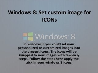 Windows 8: Set custom image for
ICONs
In windows 8 you could set your
personalized or customized images into
the present icons. The icons will be
swapped to new images with few easy
steps. Follow the steps here apply the
trick in your windows 8 icons.
 