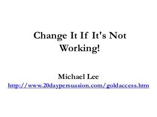 Change It If It's Not
Working!
Michael Lee
http://www.20daypersuasion.com/goldaccess.htm
 