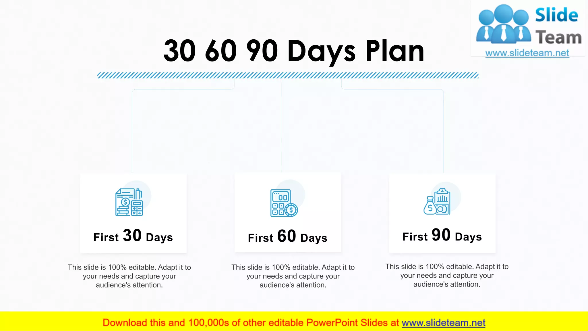 30 60 90 Days Plan
23
This slide is 100% editable. Adapt it to
your needs and capture your
audience's attention.
This slide is 100% editable. Adapt it to
your needs and capture your
audience's attention.
This slide is 100% editable. Adapt it to
your needs and capture your
audience's attention.
First 30 Days First 60 Days First 90 Days
 