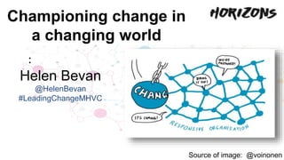 Championing change in
a changing world
Source of image: @voinonen
:
Helen Bevan
@HelenBevan
#LeadingChangeMHVC
 