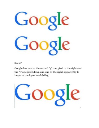 See it?
Google has moved the second “g” one pixel to the right and
the “l” one pixel down and one to the right, apparently to
improve the logo’s readability,
 