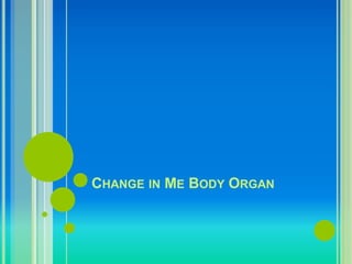 CHANGE IN ME BODY ORGAN 
 