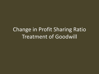 Change in Profit Sharing Ratio
Treatment of Goodwill
 