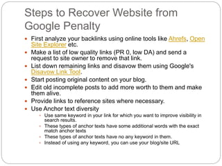 Steps to Recover Website from
Google Penalty
 First analyze your backlinks using online tools like Ahrefs, Open
Site Expl...