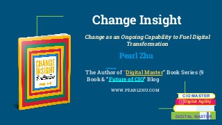 Change Insight
Change as an Ongoing Capability to Fuel Digital
Transformation
Pearl Zhu
The Author of “Digital Master” Book Series (9
Book & “Future of CIO” Blog
WWW.PEARLZHU.COM
CIO MASTER
Digital Agility
DIGITAL MASTER
 