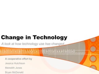Change in Technology A look at how technology use has changed… A cooperative effort by   Jessica Hutchison  Meredith Jones Bryan McDonald 