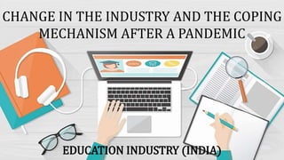 CHANGE IN THE INDUSTRY AND THE COPING
MECHANISM AFTER A PANDEMIC
EDUCATION INDUSTRY (INDIA)
 