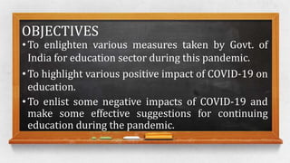 OBJECTIVES
• To enlighten various measures taken by Govt. of
India for education sector during this pandemic.
• To highlig...