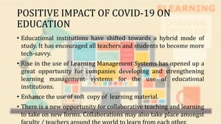 POSITIVE IMPACT OF COVID-19 ON
EDUCATION
• Educational institutions have shifted towards a hybrid mode of
study. It has en...