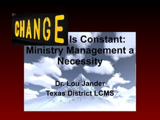 Change  Is Constant: Ministry Management a Necessity Dr. Lou Jander Texas District LCMS 