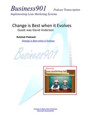 Business901                      Podcast Transcription
Implementing Lean Marketing Systems



 Change is Best when it Evolves
     Guest was David Anderson

    Related Podcast:
        Change is Best when it Evolves




                                 Sponsored by




                  Change is Best when it Evolves
                     Copyright Business901
 