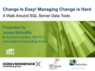 Change Is Easy! Managing Change is Hard
A Walk Around SQL Server Data Tools
Presented by
James McAuliffe
BI Solution Architect, MCITP
Convergence Consulting Group
 