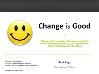 Change  is  Good Or How to reduce anxiety and increase quality by embracing change as part of your organization’s design and development process. Ravi Singh User Experience Architect Follow me:  @ravijsingh Friend me:  facebook.com/ravisingh Network with me:  linkedin.com/in/ravijsingh Image source: Google Images 