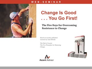 W  E  B  -  S  E  M  I  N  A  R Change Is Good . . . You Go First!  The Five Keys for Overcoming Resistance to Change Based on recently published research by Juan Riboldi The Path of Ascent: The Five Principles for Mastering Change 