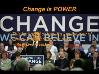 Change is POWER This isn't good or bad. It's just the way of things. Nothing stays the same.  Real Live Preacher 