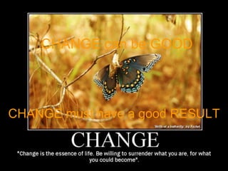 CHANGE can be GOOD CHANGE must have a good RESULT 
