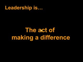 Leadership is… The act of  making a difference 