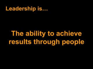 Leadership is… The ability to achieve results through people 