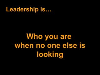 Leadership is… Who you are  when no one else is looking 