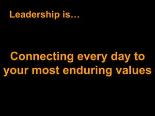 Leadership is… Connecting every day to your most enduring values 