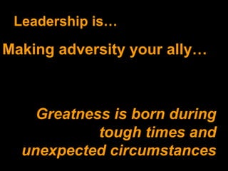 Leadership is… Greatness is born during tough times and unexpected circumstances Making adversity your ally… 